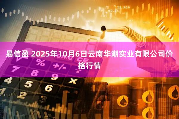 易信盈 2025年10月6日云南华潮实业有限公司价格行情