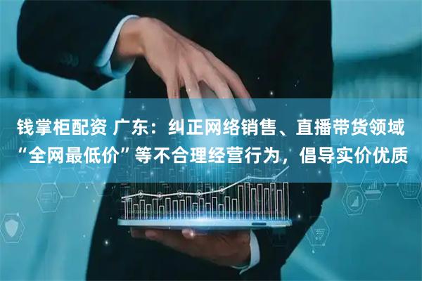 钱掌柜配资 广东：纠正网络销售、直播带货领域“全网最低价”等不合理经营行为，倡导实价优质