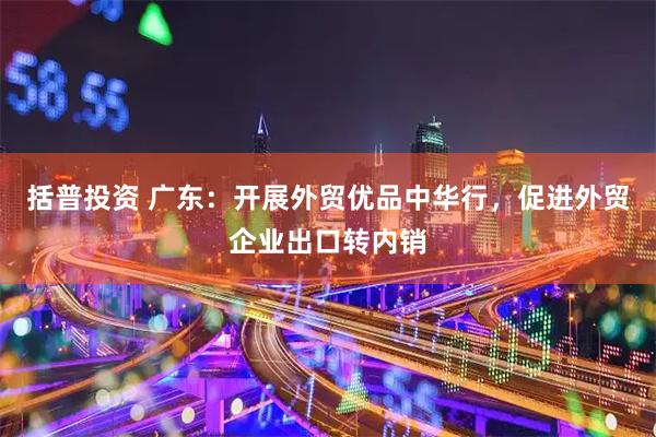 括普投资 广东：开展外贸优品中华行，促进外贸企业出口转内销