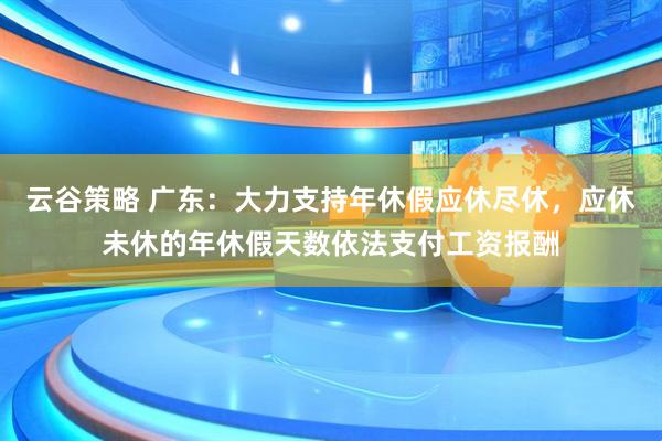 云谷策略 广东：大力支持年休假应休尽休，应休未休的年休假天数依法支付工资报酬