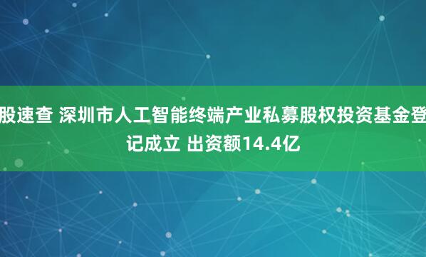 股速查 深圳市人工智能终端产业私募股权投资基金登记成立 出资额14.4亿