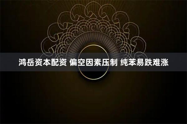 鸿岳资本配资 偏空因素压制 纯苯易跌难涨