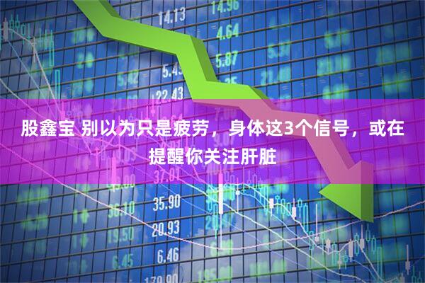 股鑫宝 别以为只是疲劳，身体这3个信号，或在提醒你关注肝脏