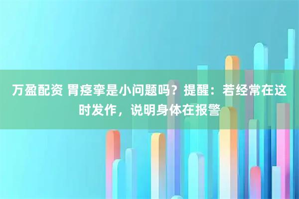 万盈配资 胃痉挛是小问题吗？提醒：若经常在这时发作，说明身体在报警