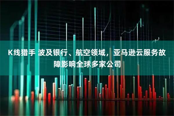 K线猎手 波及银行、航空领域，亚马逊云服务故障影响全球多家公司