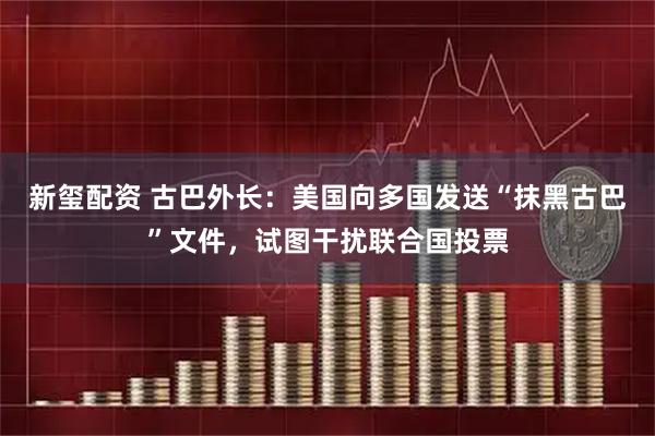 新玺配资 古巴外长：美国向多国发送“抹黑古巴”文件，试图干扰联合国投票