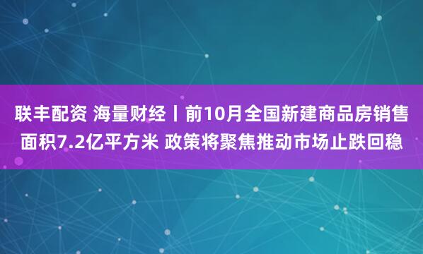 联丰配资 海量财经丨前10月全国新建商品房销售面积7.2亿平方米 政策将聚焦推动市场止跌回稳