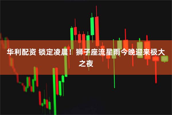 华利配资 锁定凌晨！狮子座流星雨今晚迎来极大之夜