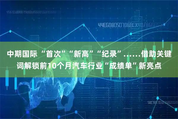 中期国际 “首次”“新高”“纪录”……借助关键词解锁前10个月汽车行业“成绩单”新亮点