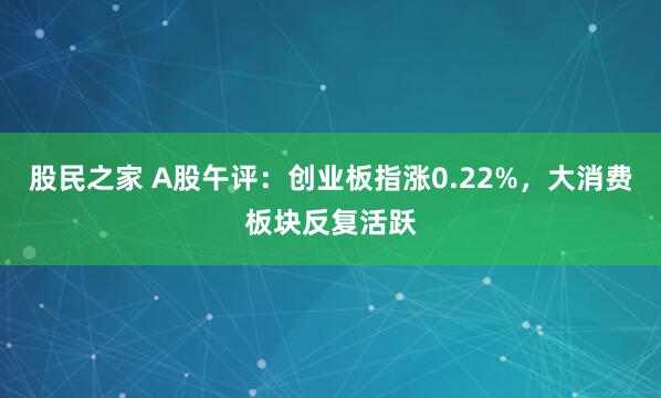 股民之家 A股午评：创业板指涨0.22%，大消费板块反复活跃