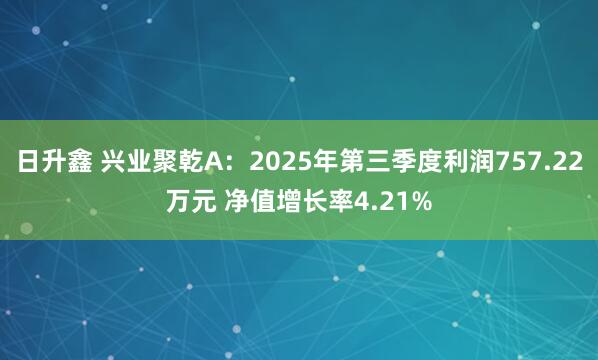 日升鑫 兴业聚乾A：2025年第三季度利润757.22万元 净值增长率4.21%