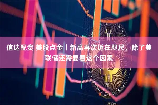 信达配资 美股点金丨新高再次近在咫尺，除了美联储还需要看这个因素