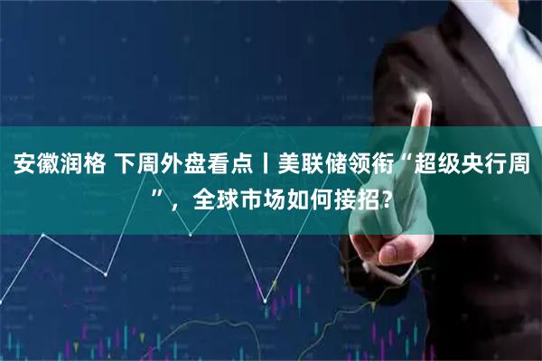 安徽润格 下周外盘看点丨美联储领衔“超级央行周”，全球市场如何接招？