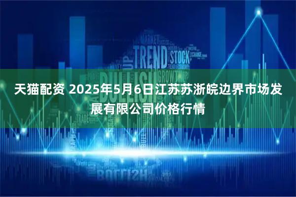天猫配资 2025年5月6日江苏苏浙皖边界市场发展有限公司价格行情