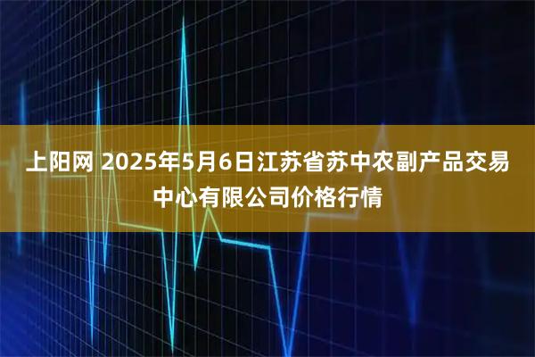 上阳网 2025年5月6日江苏省苏中农副产品交易中心有限公司价格行情