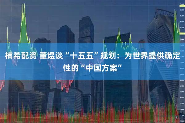 楠希配资 董煜谈“十五五”规划：为世界提供确定性的“中国方案”