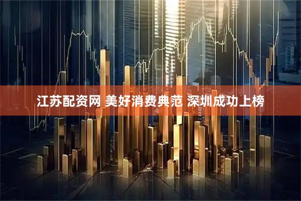 江苏配资网 美好消费典范 深圳成功上榜
