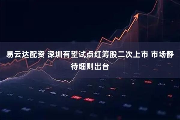 易云达配资 深圳有望试点红筹股二次上市 市场静待细则出台