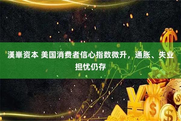 漢崋资本 美国消费者信心指数微升，通胀、失业担忧仍存