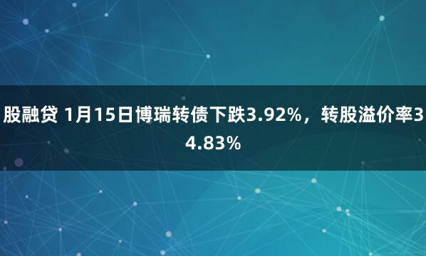 股融贷 1月15日博瑞转债下跌3.92%，转股溢价率34.83%