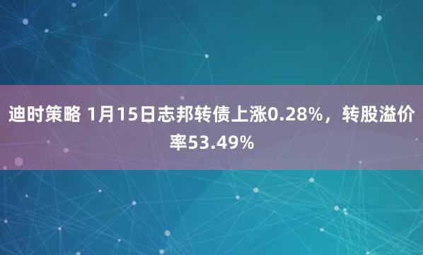 迪时策略 1月15日志邦转债上涨0.28%，转股溢价率53.49%