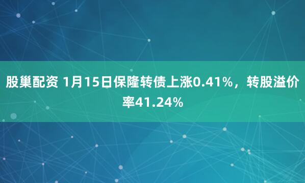 股巢配资 1月15日保隆转债上涨0.41%，转股溢价率41.24%
