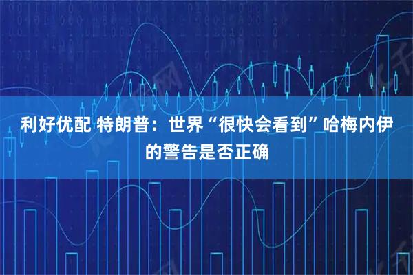 利好优配 特朗普：世界“很快会看到”哈梅内伊的警告是否正确