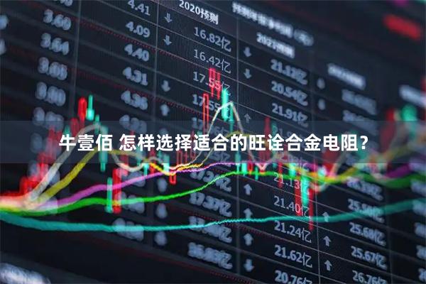 牛壹佰 怎样选择适合的旺诠合金电阻？