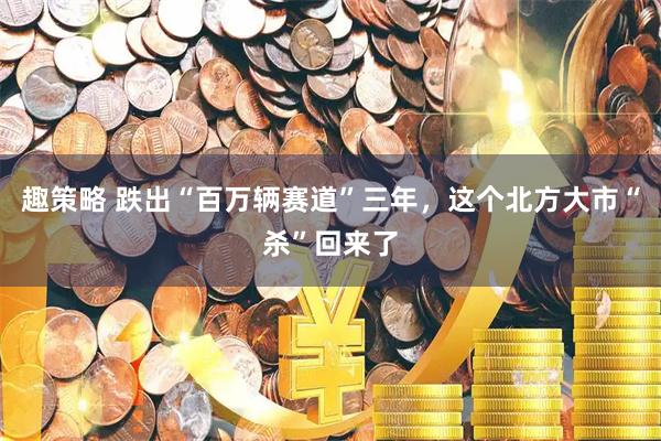 趣策略 跌出“百万辆赛道”三年，这个北方大市“杀”回来了