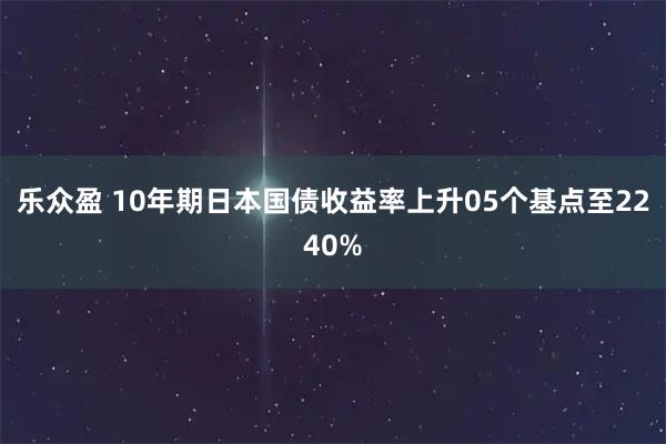 乐众盈 10年期日本国债收益率上升05个基点至2240%