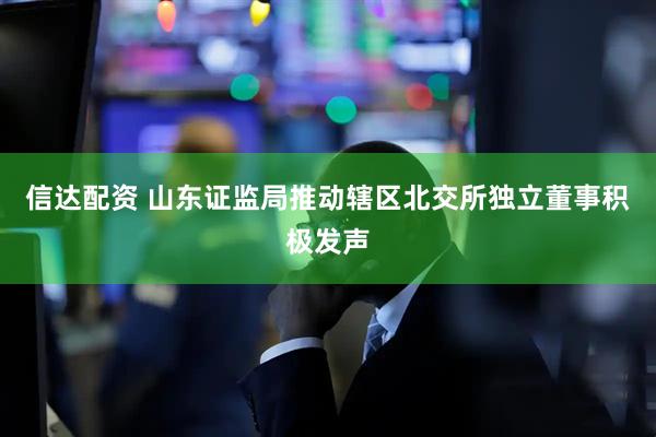 信达配资 山东证监局推动辖区北交所独立董事积极发声