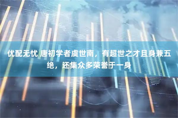优配无忧 唐初学者虞世南，有超世之才且身兼五绝，还集众多荣誉于一身