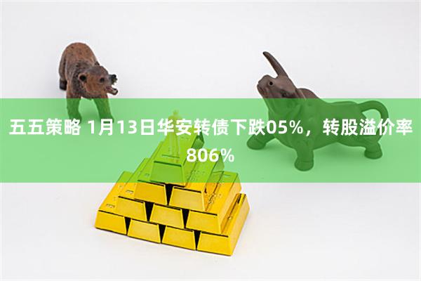 五五策略 1月13日华安转债下跌05%，转股溢价率806%