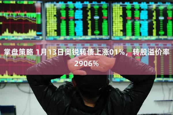 掌盘策略 1月13日奥锐转债上涨01%，转股溢价率2906%