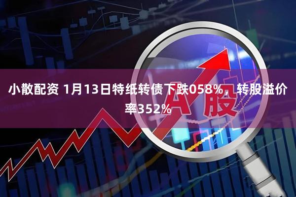 小散配资 1月13日特纸转债下跌058%，转股溢价率352%