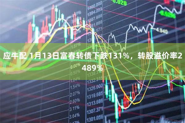 应牛配 1月13日富春转债下跌131%，转股溢价率2489%