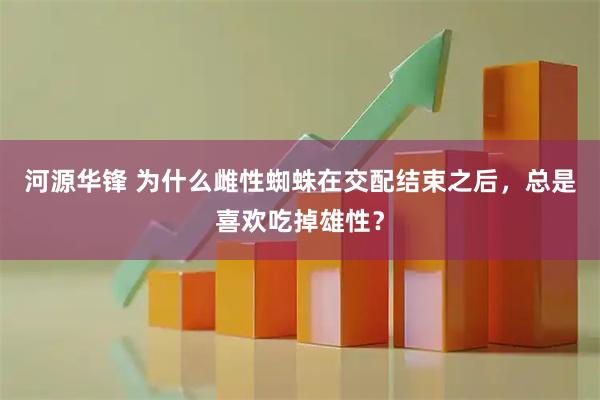 河源华锋 为什么雌性蜘蛛在交配结束之后，总是喜欢吃掉雄性？