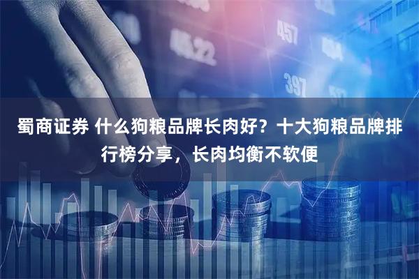蜀商证券 什么狗粮品牌长肉好？十大狗粮品牌排行榜分享，长肉均衡不软便