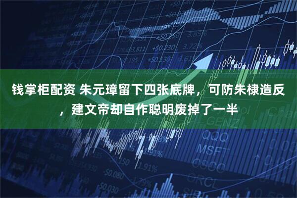钱掌柜配资 朱元璋留下四张底牌，可防朱棣造反，建文帝却自作聪明废掉了一半
