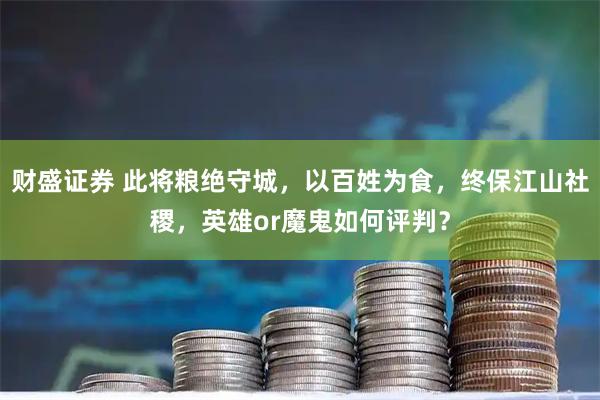 财盛证券 此将粮绝守城,以百姓为食,终保江山社稷,英雄or魔鬼如何评判?