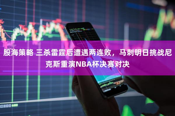 股海策略 三杀雷霆后遭遇两连败，马刺明日挑战尼克斯重演NBA杯决赛对决