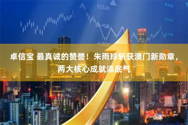 卓信宝 最真诚的赞誉！朱雨玲斩获澳门新勋章，两大核心成就添底气