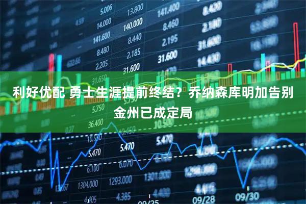 利好优配 勇士生涯提前终结？乔纳森库明加告别金州已成定局