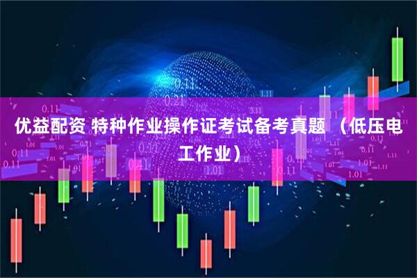 优益配资 特种作业操作证考试备考真题 （低压电工作业）