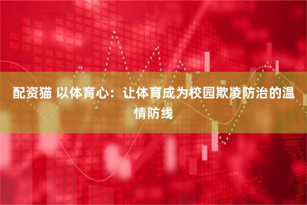 配资猫 以体育心：让体育成为校园欺凌防治的温情防线