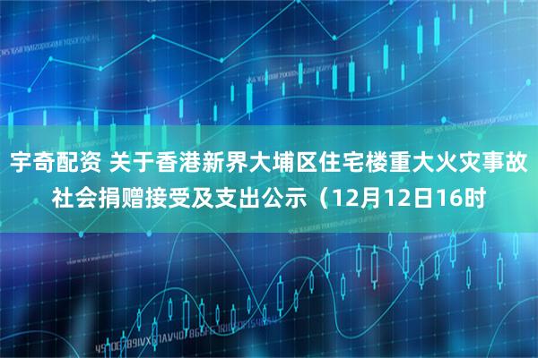 宇奇配资 关于香港新界大埔区住宅楼重大火灾事故社会捐赠接受及支出公示（12月12日16时