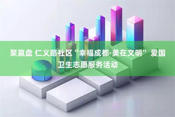 聚赢盘 仁义路社区“幸福成都·美在文明” 爱国卫生志愿服务活动