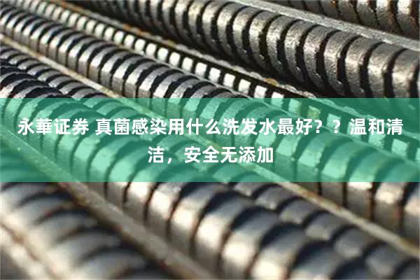 永華证券 真菌感染用什么洗发水最好？？温和清洁，安全无添加