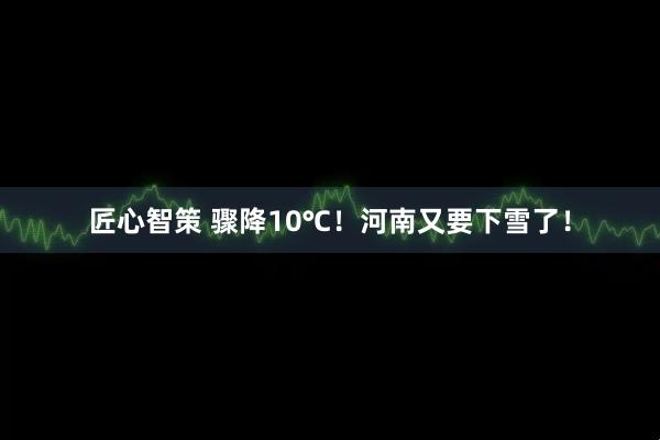 匠心智策 骤降10℃！河南又要下雪了！