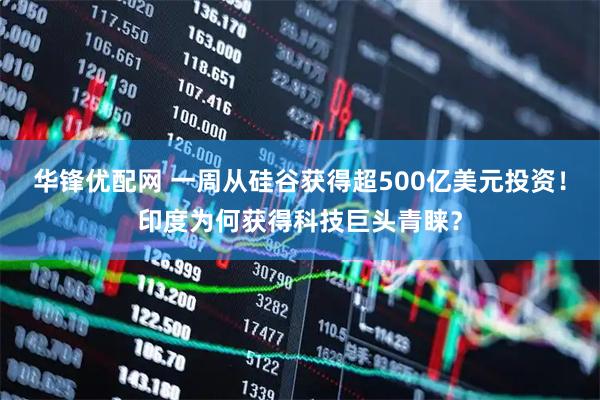 华锋优配网 一周从硅谷获得超500亿美元投资！印度为何获得科技巨头青睐？